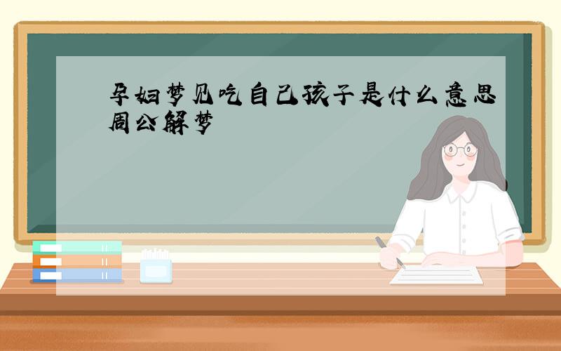 孕妇梦见吃自己孩子是什么意思周公解梦