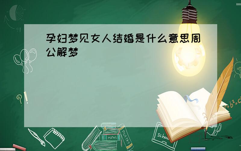 孕妇梦见女人结婚是什么意思周公解梦