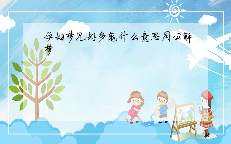 孕妇梦见好多鬼什么意思周公解梦