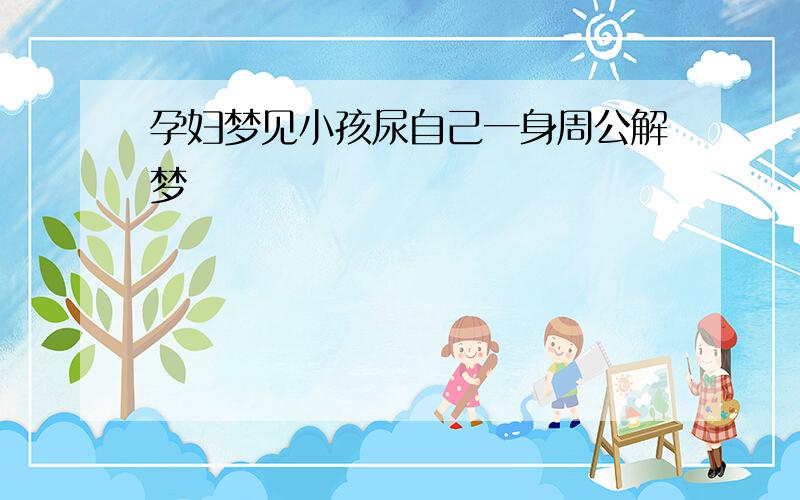 孕妇梦见小孩尿自己一身周公解梦