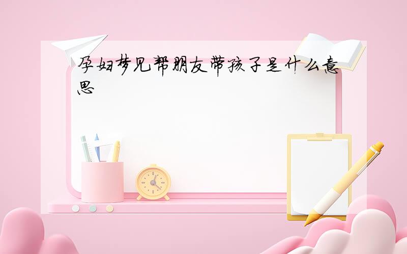 孕妇梦见帮朋友带孩子是什么意思