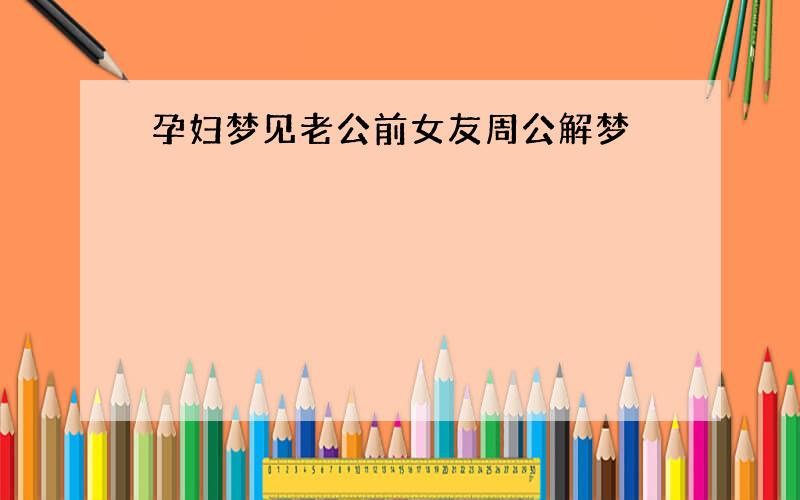 孕妇梦见老公前女友周公解梦