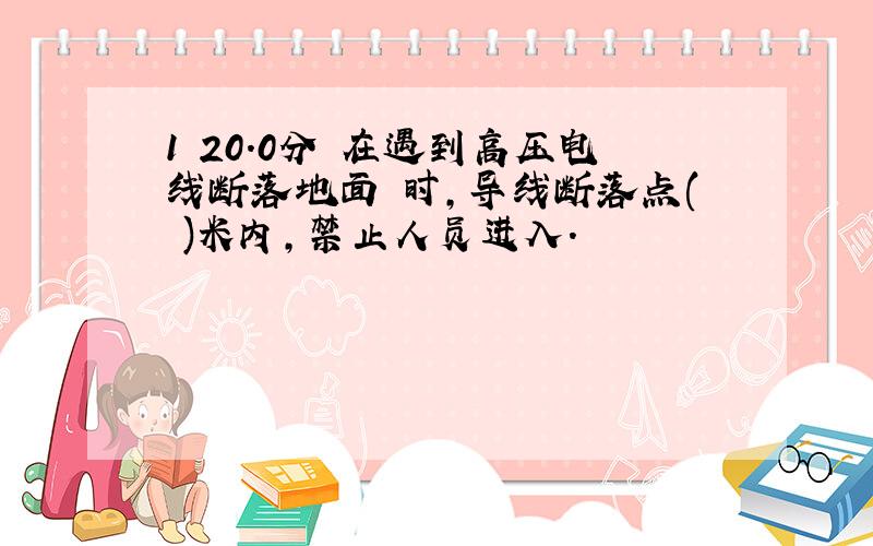 1 20.0分 在遇到高压电线断落地面 时,导线断落点( )米内,禁止人员进入.