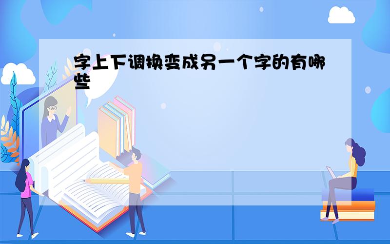 字上下调换变成另一个字的有哪些