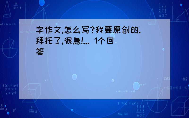 字作文,怎么写?我要原创的.拜托了,很急!... 1个回答