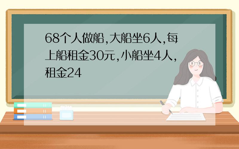 68个人做船,大船坐6人,每上船租金30元,小船坐4人,租金24