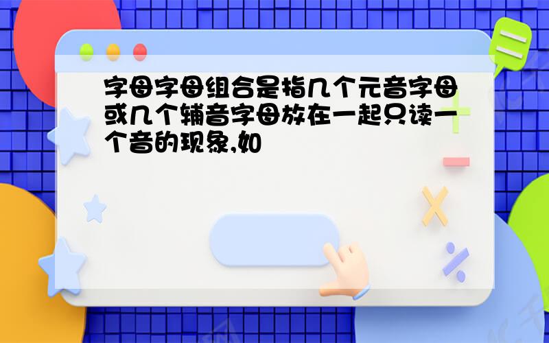 字母字母组合是指几个元音字母或几个辅音字母放在一起只读一个音的现象,如