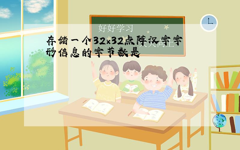 存储一个32×32点阵汉字字形信息的字节数是