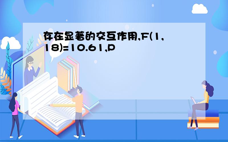 存在显著的交互作用,F(1,18)=10.61,P