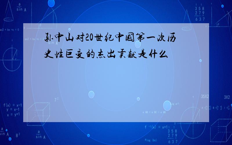 孙中山对20世纪中国第一次历史性巨变的杰出贡献是什么