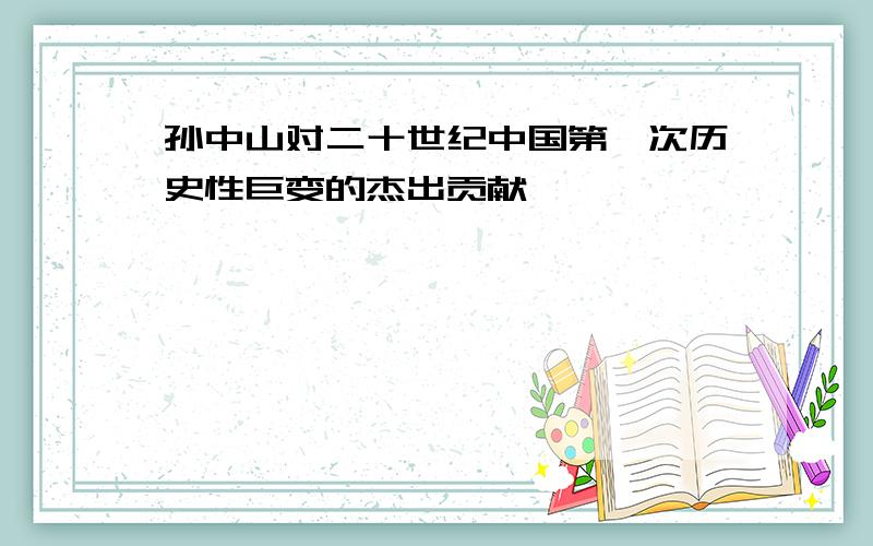 孙中山对二十世纪中国第一次历史性巨变的杰出贡献