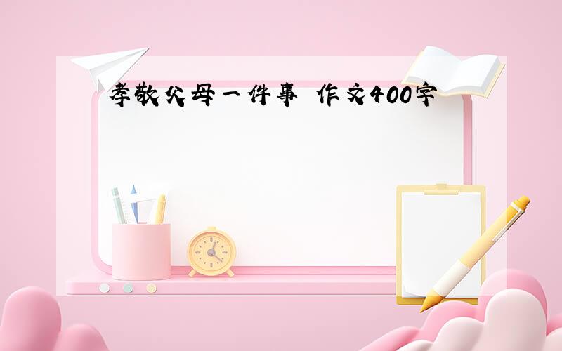 孝敬父母一件事 作文400字