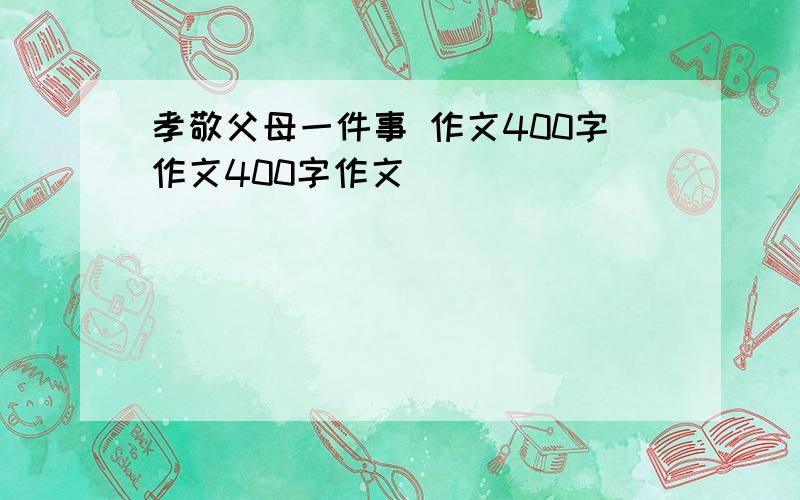 孝敬父母一件事 作文400字作文400字作文