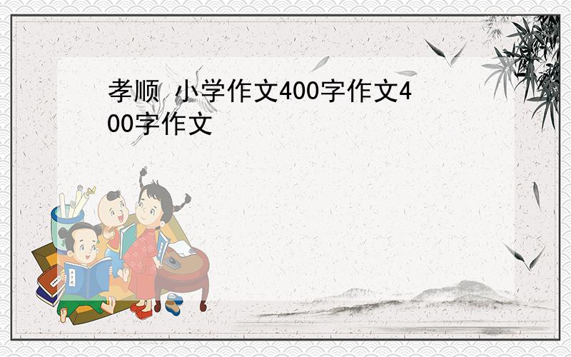 孝顺 小学作文400字作文400字作文