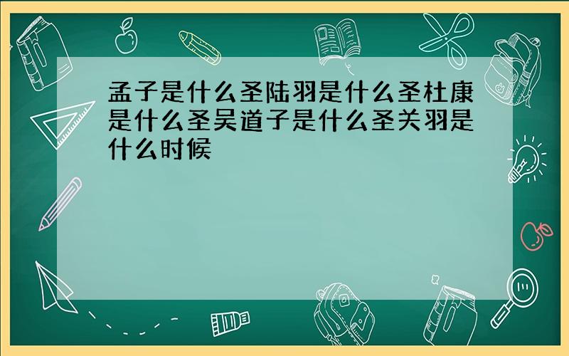 孟子是什么圣陆羽是什么圣杜康是什么圣吴道子是什么圣关羽是什么时候