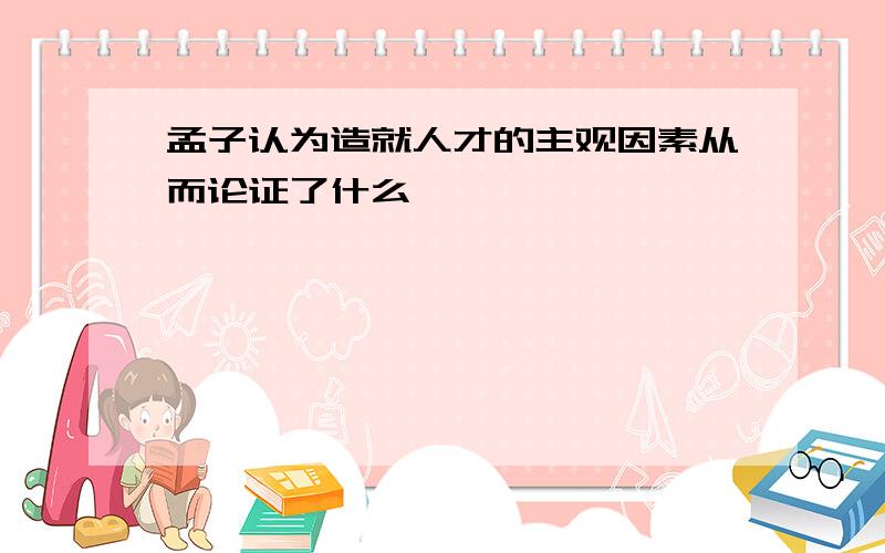 孟子认为造就人才的主观因素从而论证了什么