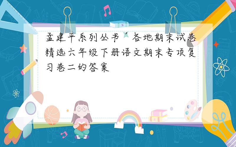 孟建平系列丛书′各地期末试卷精选六年级下册语文期末专项复习卷二的答案