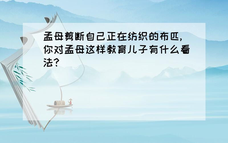 孟母剪断自己正在纺织的布匹,你对孟母这样教育儿子有什么看法?