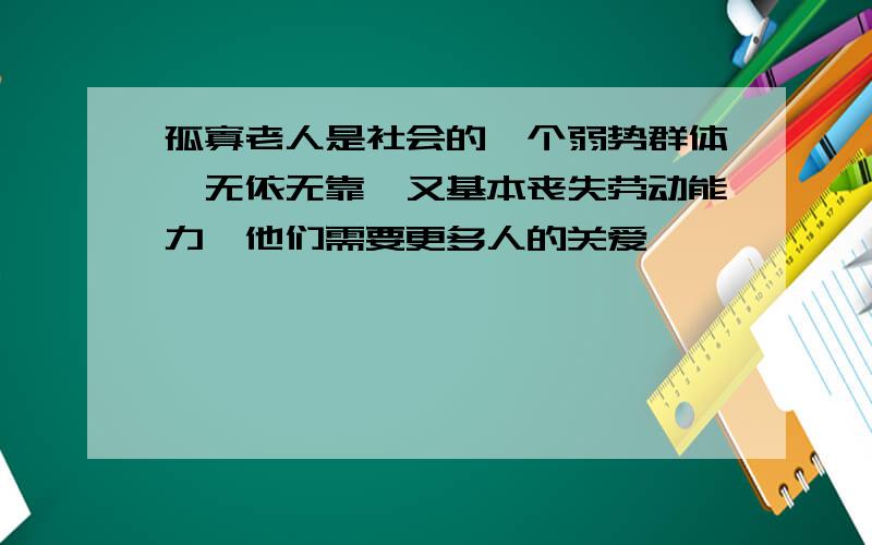 孤寡老人是社会的一个弱势群体,无依无靠,又基本丧失劳动能力,他们需要更多人的关爱