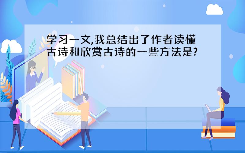 学习一文,我总结出了作者读懂古诗和欣赏古诗的一些方法是?