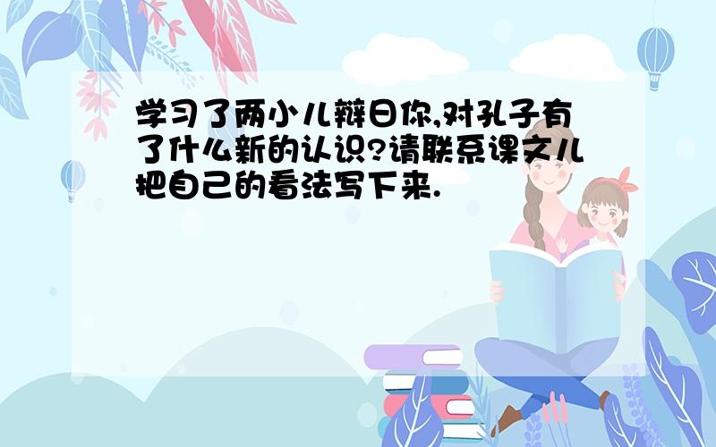 学习了两小儿辩日你,对孔子有了什么新的认识?请联系课文儿把自己的看法写下来.