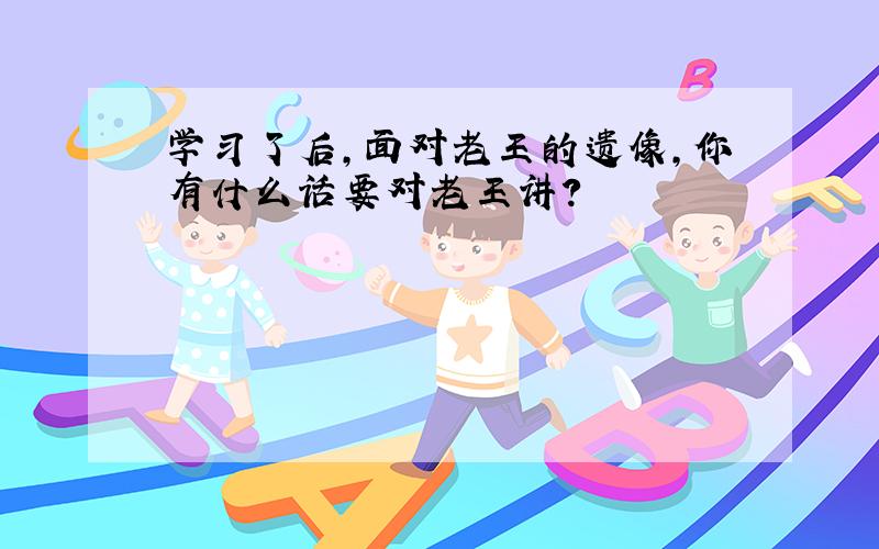 学习了后,面对老王的遗像,你有什么话要对老王讲?