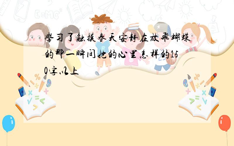 学习了触摸春天安静在放飞蝴蝶的那一瞬间她的心里怎样的150字以上