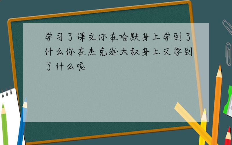 学习了课文你在哈默身上学到了什么你在杰克逊大叔身上又学到了什么呢