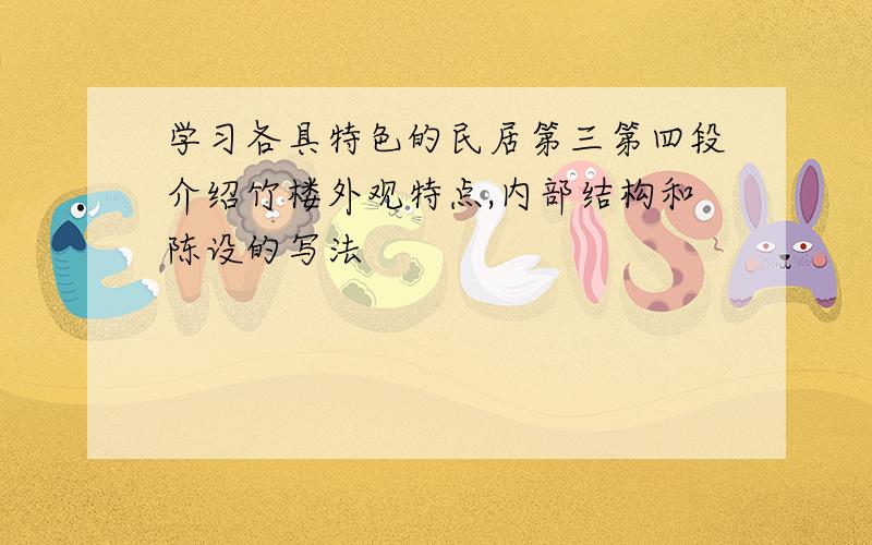 学习各具特色的民居第三第四段介绍竹楼外观特点,内部结构和陈设的写法