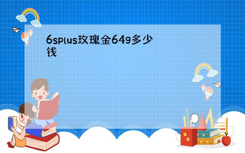 6splus玫瑰金64g多少钱