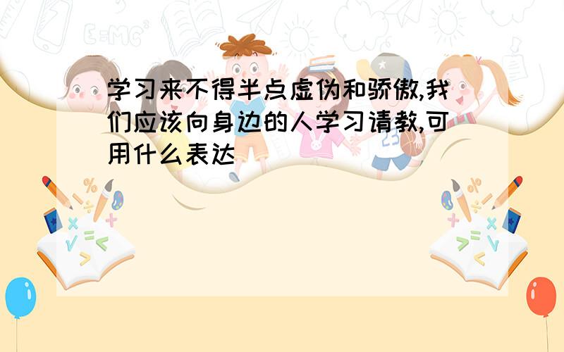 学习来不得半点虚伪和骄傲,我们应该向身边的人学习请教,可用什么表达