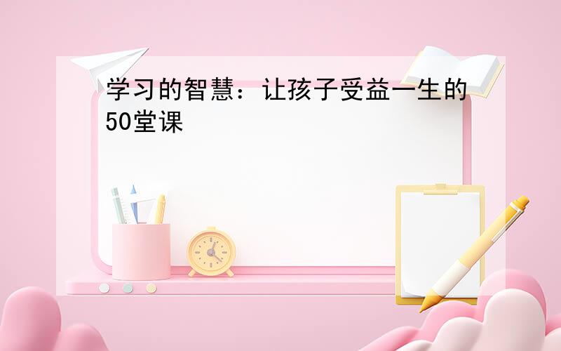 学习的智慧：让孩子受益一生的50堂课