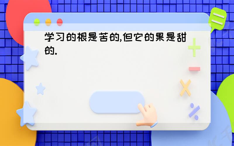 学习的根是苦的,但它的果是甜的.