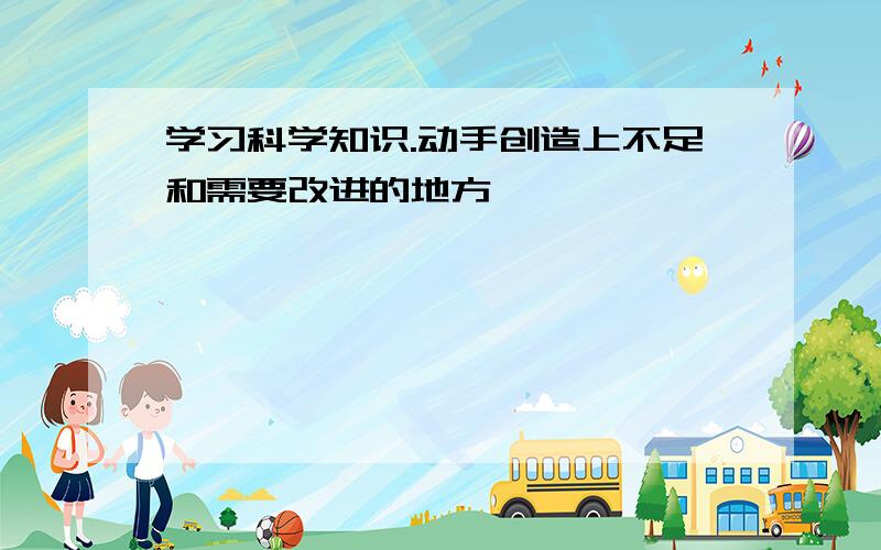 学习科学知识.动手创造上不足和需要改进的地方