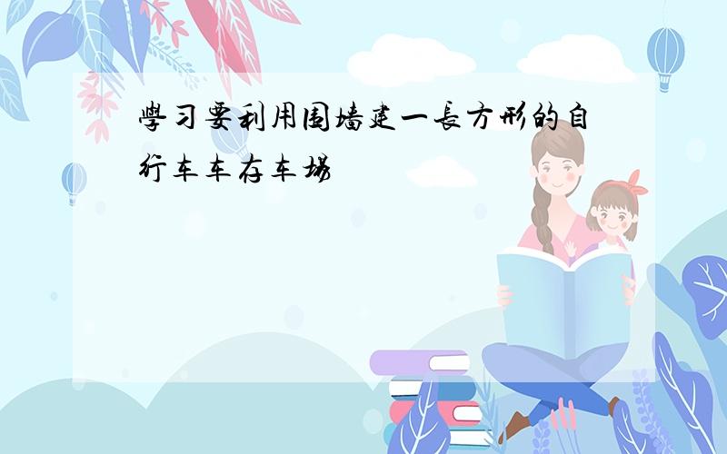 学习要利用围墙建一长方形的自行车车存车场