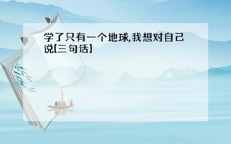 学了只有一个地球,我想对自己说[三句话]