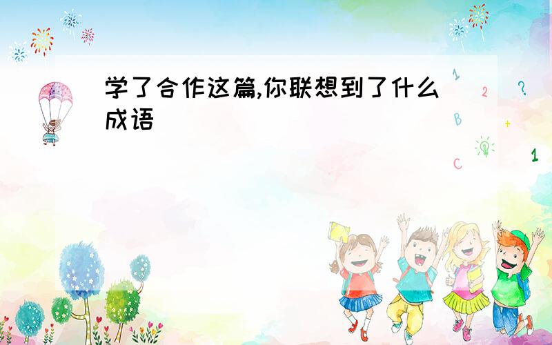 学了合作这篇,你联想到了什么成语