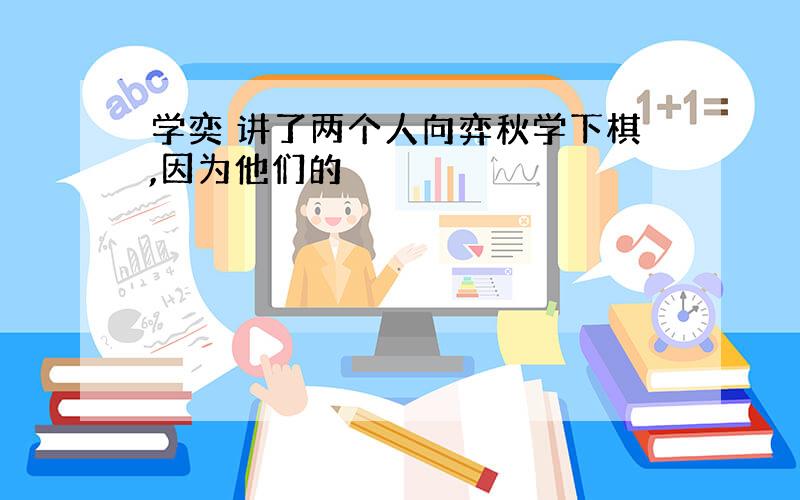 学奕 讲了两个人向弈秋学下棋,因为他们的