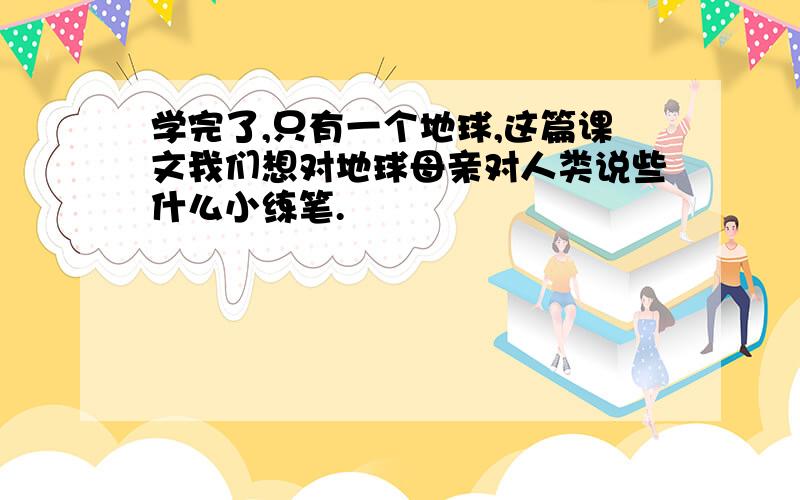 学完了,只有一个地球,这篇课文我们想对地球母亲对人类说些什么小练笔.