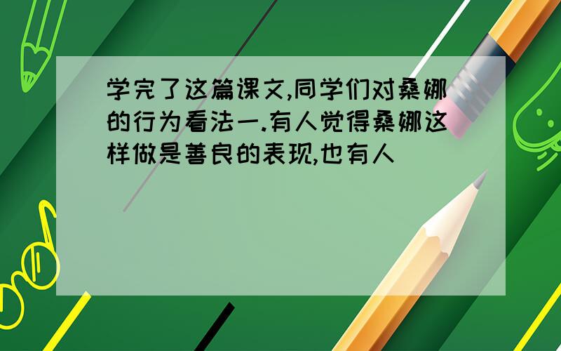 学完了这篇课文,同学们对桑娜的行为看法一.有人觉得桑娜这样做是善良的表现,也有人