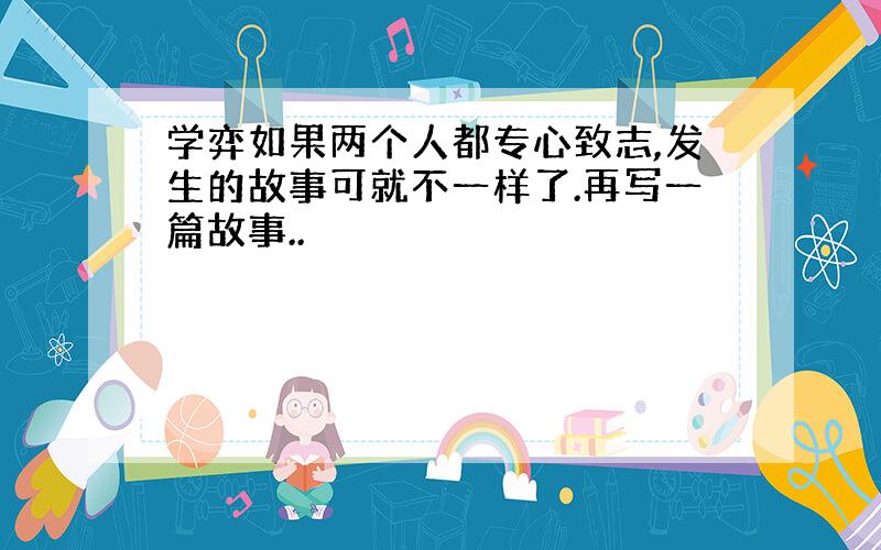 学弈如果两个人都专心致志,发生的故事可就不一样了.再写一篇故事..