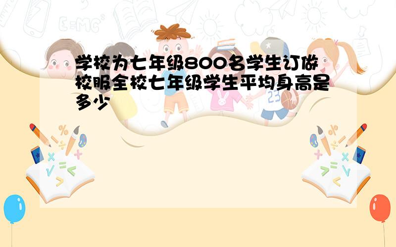 学校为七年级800名学生订做校服全校七年级学生平均身高是多少