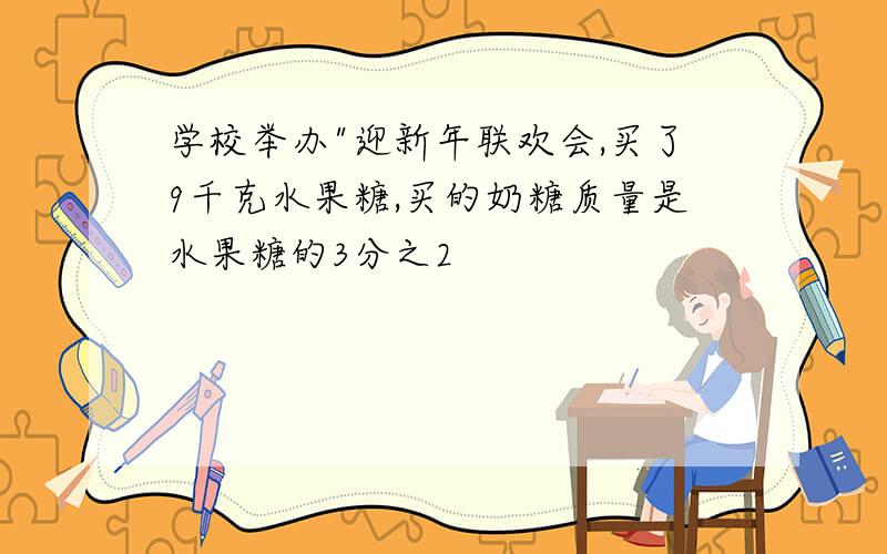 学校举办"迎新年联欢会,买了9千克水果糖,买的奶糖质量是水果糖的3分之2