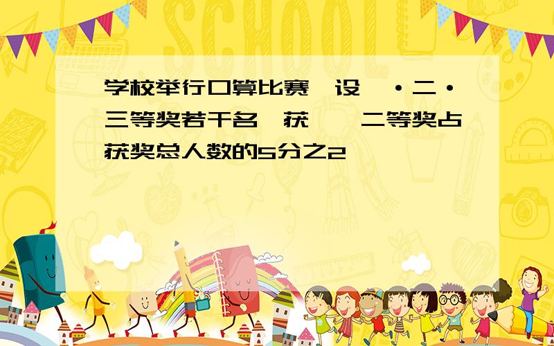 学校举行口算比赛,设一·二·三等奖若干名,获一,二等奖占获奖总人数的5分之2