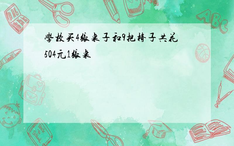 学校买4张桌子和9把椅子共花504元1张桌