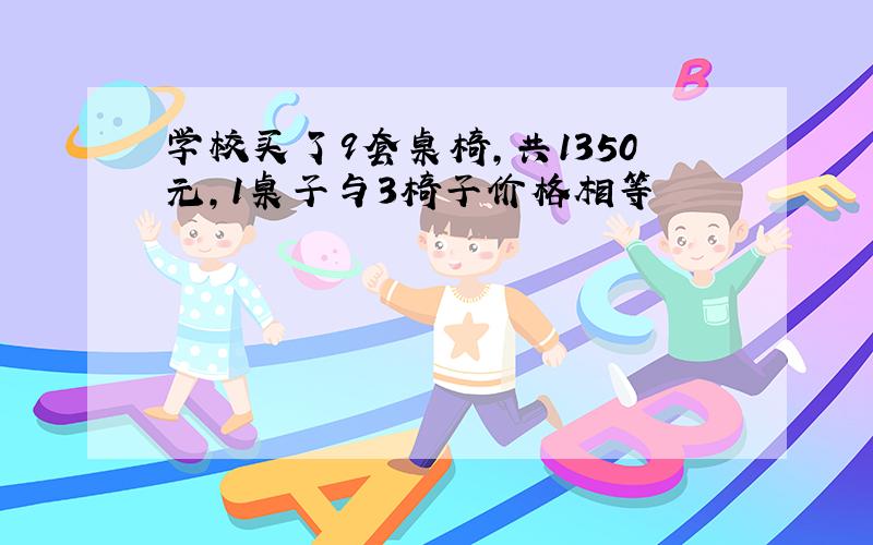 学校买了9套桌椅,共1350元,1桌子与3椅子价格相等