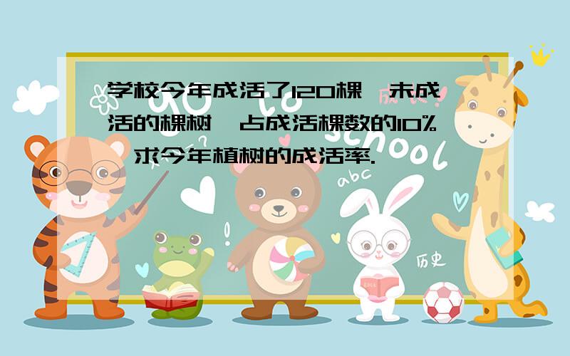 学校今年成活了120棵,未成活的棵树,占成活棵数的10%,求今年植树的成活率.