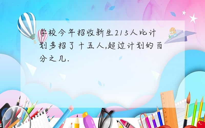 学校今年招收新生215人比计划多招了十五人,超过计划的百分之几.