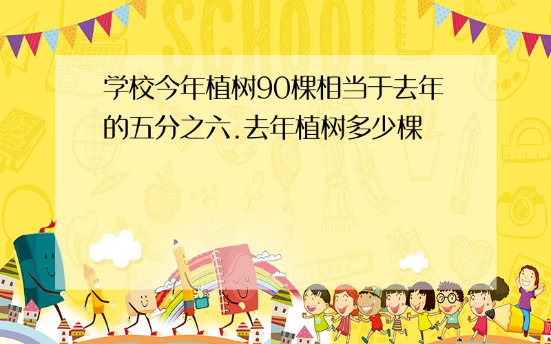 学校今年植树90棵相当于去年的五分之六.去年植树多少棵