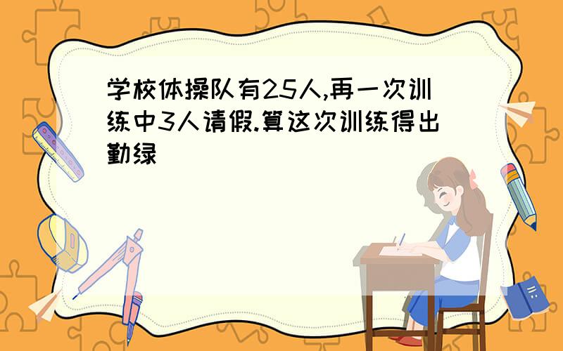 学校体操队有25人,再一次训练中3人请假.算这次训练得出勤绿